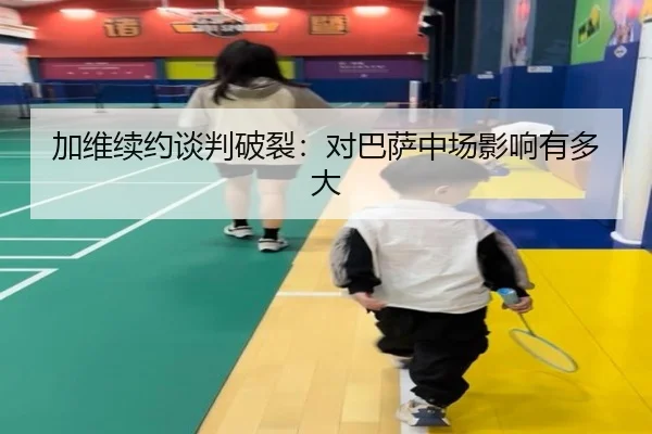 加维续约谈判破裂：对巴萨中场影响有多大