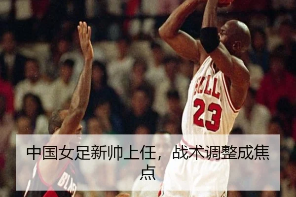 中国女足新帅上任，战术调整成焦点
