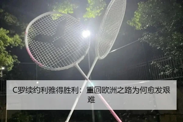 C罗续约利雅得胜利：重回欧洲之路为何愈发艰难